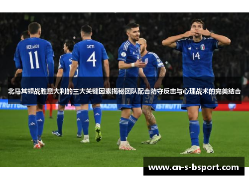 北马其顿战胜意大利的三大关键因素揭秘团队配合防守反击与心理战术的完美结合