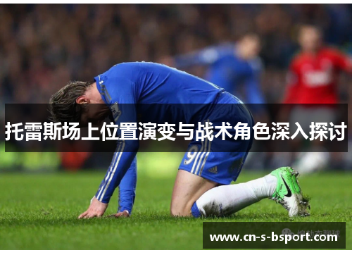 托雷斯场上位置演变与战术角色深入探讨