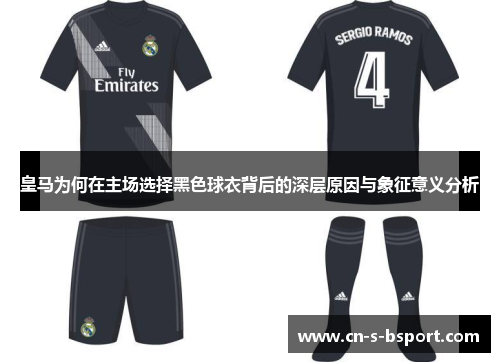 皇马为何在主场选择黑色球衣背后的深层原因与象征意义分析
