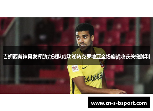 吉姆西蒂神勇发挥助力球队成功逆转克罗地亚全场鏖战收获关键胜利