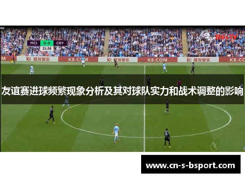 友谊赛进球频繁现象分析及其对球队实力和战术调整的影响