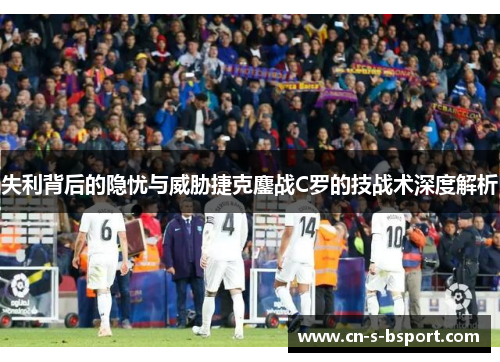 失利背后的隐忧与威胁捷克鏖战C罗的技战术深度解析