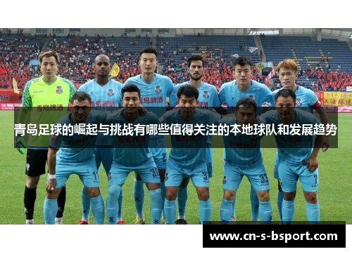 青岛足球的崛起与挑战有哪些值得关注的本地球队和发展趋势