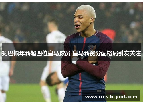 姆巴佩年薪超四位皇马球员 皇马薪资分配格局引发关注