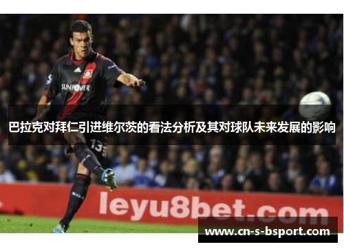 巴拉克对拜仁引进维尔茨的看法分析及其对球队未来发展的影响