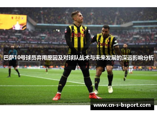 巴萨10号球员弃用原因及对球队战术与未来发展的深远影响分析