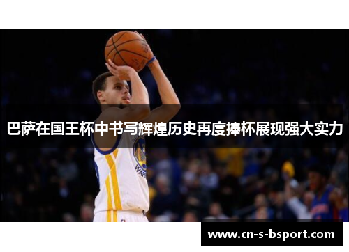 巴萨在国王杯中书写辉煌历史再度捧杯展现强大实力