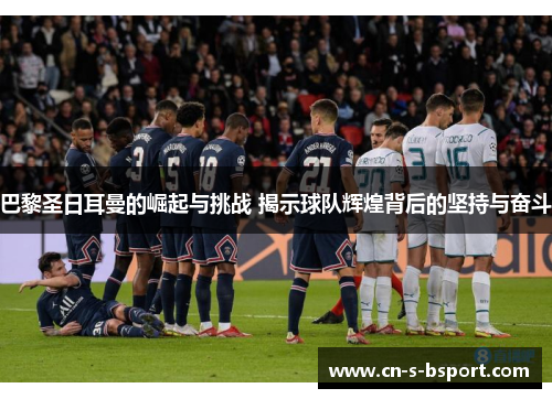 巴黎圣日耳曼的崛起与挑战 揭示球队辉煌背后的坚持与奋斗