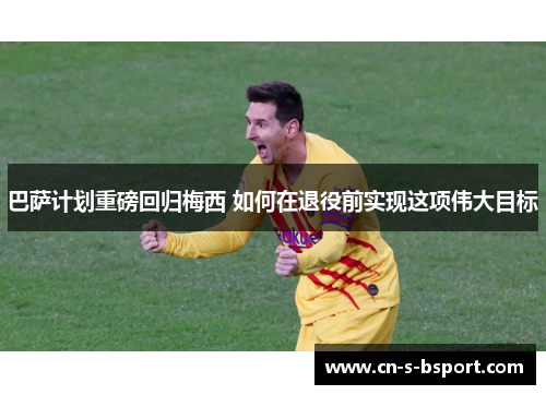 巴萨计划重磅回归梅西 如何在退役前实现这项伟大目标