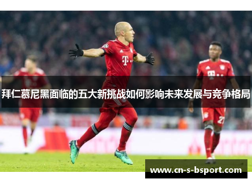 拜仁慕尼黑面临的五大新挑战如何影响未来发展与竞争格局