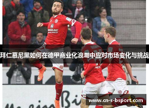 拜仁慕尼黑如何在德甲商业化浪潮中应对市场变化与挑战