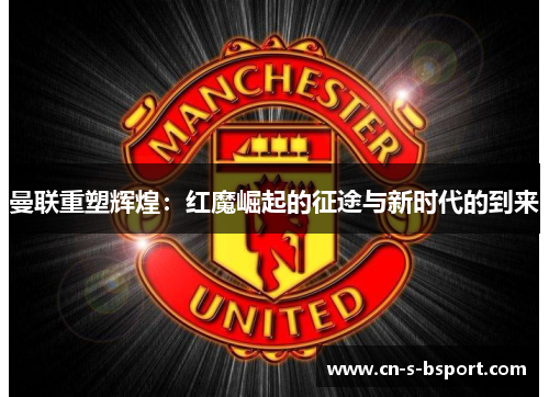 曼联重塑辉煌：红魔崛起的征途与新时代的到来