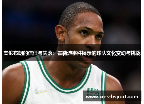 杰伦布朗的信任与失落：霍勒迪事件揭示的球队文化变动与挑战