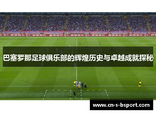 巴塞罗那足球俱乐部的辉煌历史与卓越成就探秘