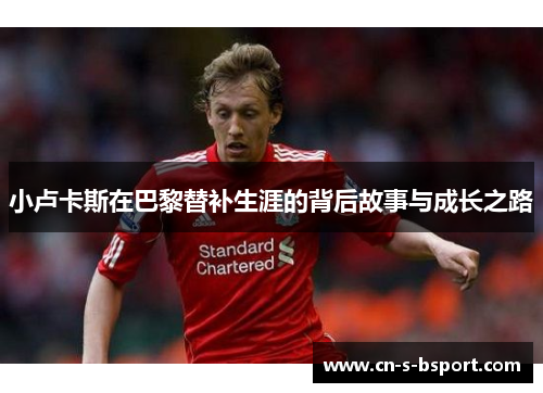 小卢卡斯在巴黎替补生涯的背后故事与成长之路