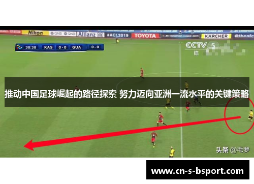 推动中国足球崛起的路径探索 努力迈向亚洲一流水平的关键策略