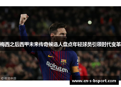 梅西之后西甲未来传奇候选人盘点年轻球员引领时代变革