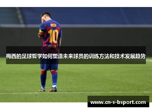 梅西的足球哲学如何塑造未来球员的训练方法和技术发展趋势