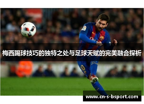 梅西踢球技巧的独特之处与足球天赋的完美融合探析