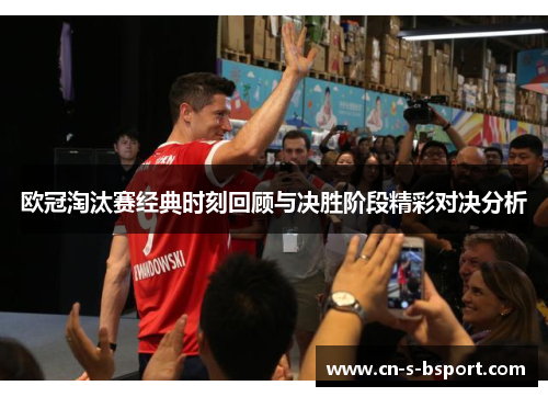 欧冠淘汰赛经典时刻回顾与决胜阶段精彩对决分析