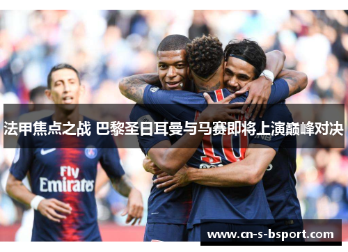 法甲焦点之战 巴黎圣日耳曼与马赛即将上演巅峰对决
