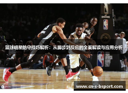 篮球明星防守技巧解析：从脚步到反应的全面解读与应用分析