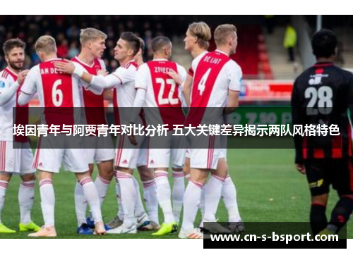 埃因青年与阿贾青年对比分析 五大关键差异揭示两队风格特色