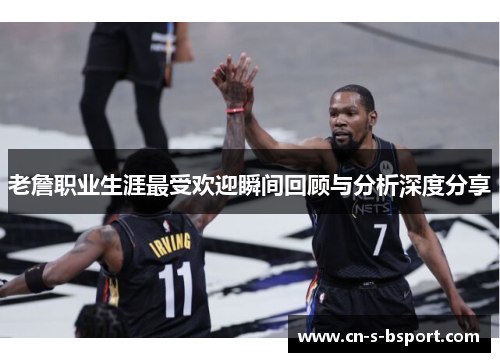 老詹职业生涯最受欢迎瞬间回顾与分析深度分享