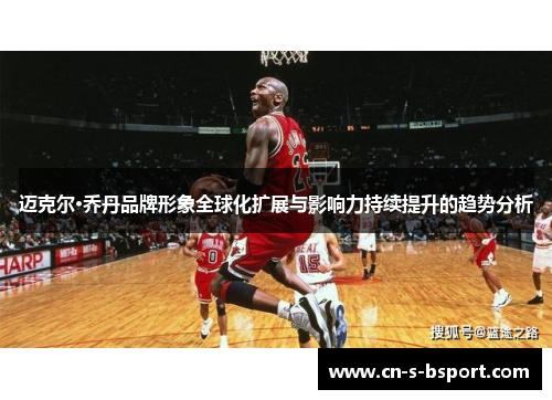 迈克尔·乔丹品牌形象全球化扩展与影响力持续提升的趋势分析