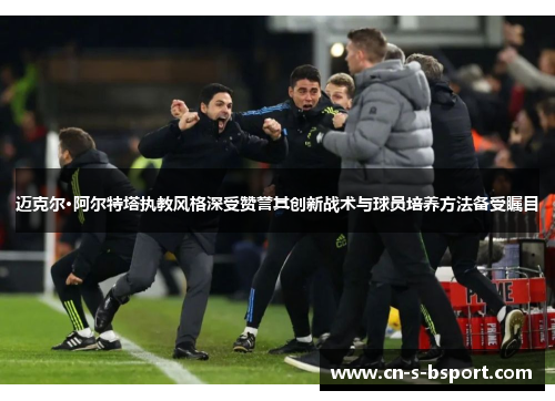 迈克尔·阿尔特塔执教风格深受赞誉其创新战术与球员培养方法备受瞩目
