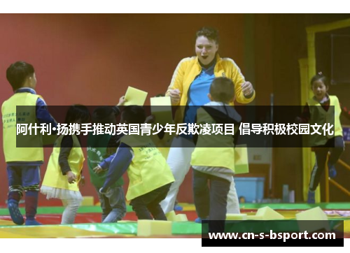 阿什利·扬携手推动英国青少年反欺凌项目 倡导积极校园文化