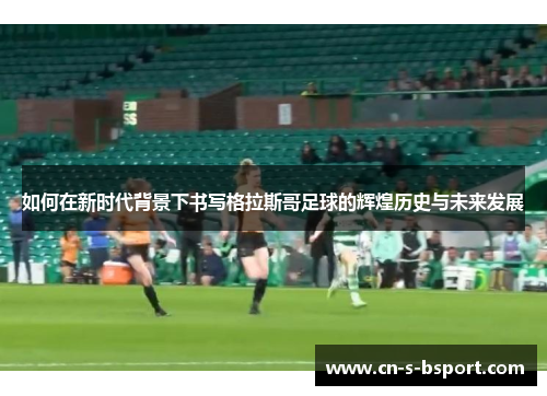 如何在新时代背景下书写格拉斯哥足球的辉煌历史与未来发展