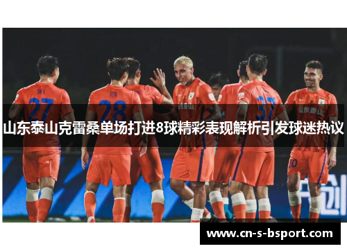 山东泰山克雷桑单场打进8球精彩表现解析引发球迷热议