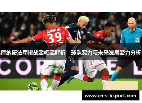 摩纳哥法甲挑战者崛起解析：球队实力与未来发展潜力分析