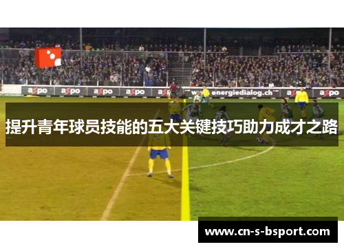 提升青年球员技能的五大关键技巧助力成才之路