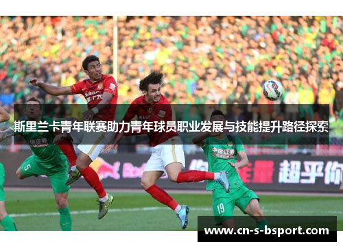 斯里兰卡青年联赛助力青年球员职业发展与技能提升路径探索