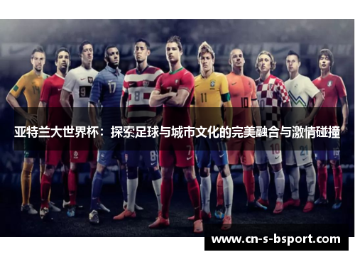 亚特兰大世界杯：探索足球与城市文化的完美融合与激情碰撞