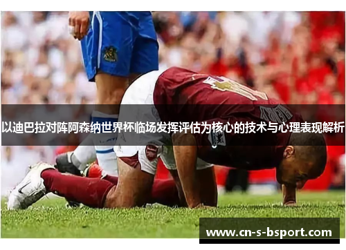 以迪巴拉对阵阿森纳世界杯临场发挥评估为核心的技术与心理表现解析
