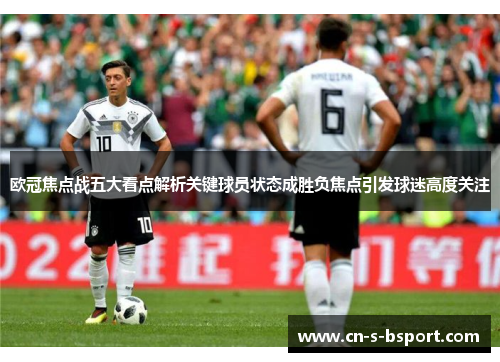 欧冠焦点战五大看点解析关键球员状态成胜负焦点引发球迷高度关注