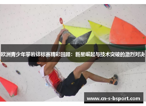 欧洲青少年攀岩锦标赛精彩回顾：新星崛起与技术突破的激烈对决