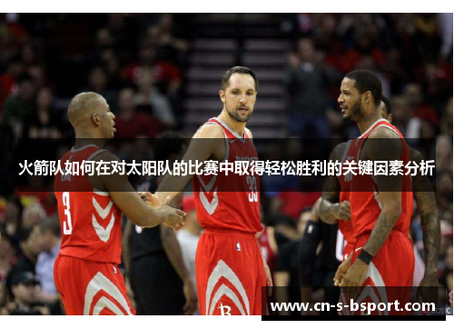 火箭队如何在对太阳队的比赛中取得轻松胜利的关键因素分析