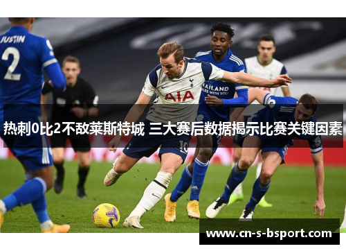 热刺0比2不敌莱斯特城 三大赛后数据揭示比赛关键因素