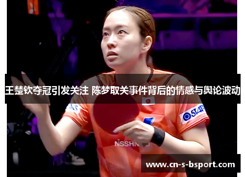 王楚钦夺冠引发关注 陈梦取关事件背后的情感与舆论波动