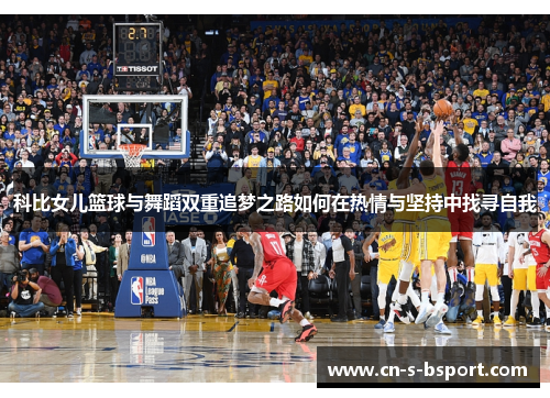 科比女儿篮球与舞蹈双重追梦之路如何在热情与坚持中找寻自我