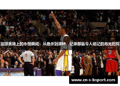 篮球赛场上的永恒瞬间：从绝杀到逆转，记录那些令人铭记的高光时刻