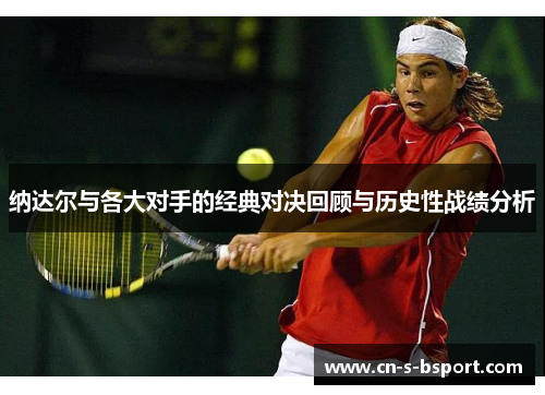 纳达尔与各大对手的经典对决回顾与历史性战绩分析