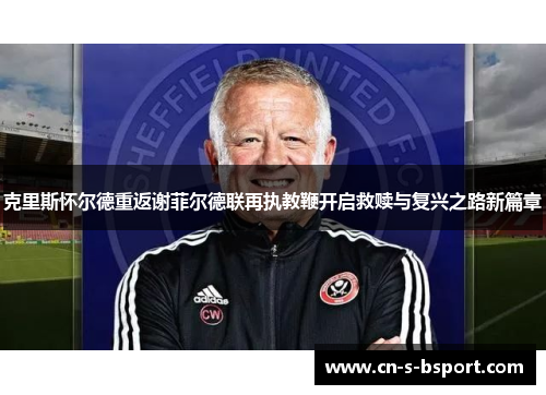 克里斯怀尔德重返谢菲尔德联再执教鞭开启救赎与复兴之路新篇章