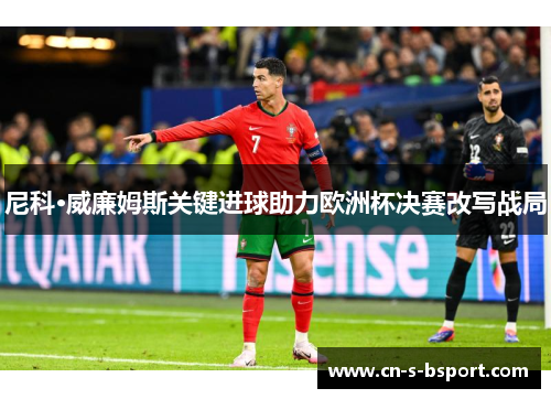 尼科·威廉姆斯关键进球助力欧洲杯决赛改写战局