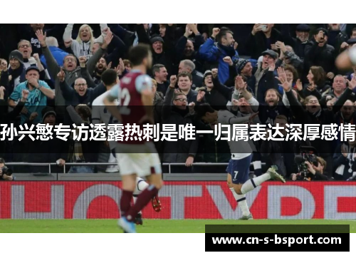 孙兴慜专访透露热刺是唯一归属表达深厚感情