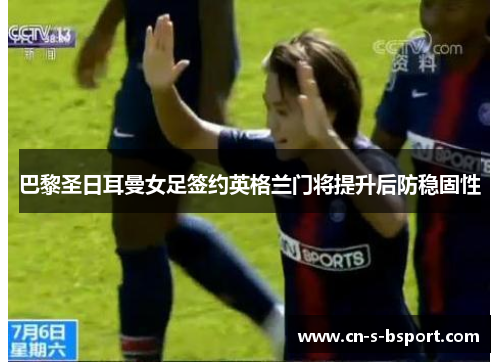 巴黎圣日耳曼女足签约英格兰门将提升后防稳固性